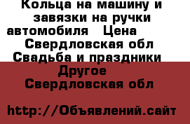 Кольца на машину и завязки на ручки автомобиля › Цена ­ 700 - Свердловская обл. Свадьба и праздники » Другое   . Свердловская обл.